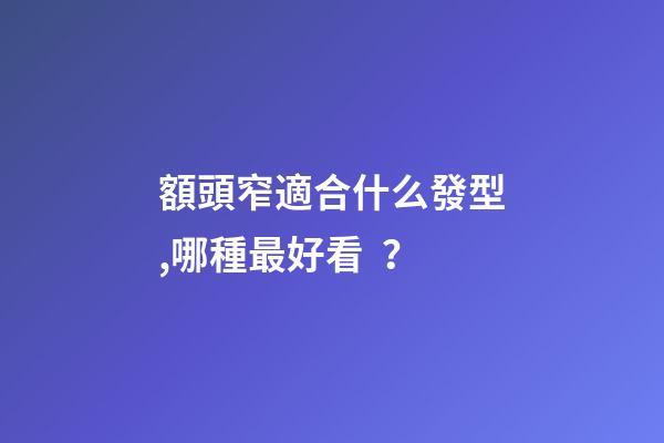 額頭窄適合什么發型,哪種最好看？